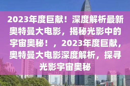 2023年度巨獻！深度解析最新奧特曼大電影，揭秘光影中的宇宙奧秘！，2023年度巨獻，奧特曼大電影深度解析，探尋光影宇宙奧秘