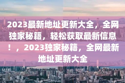 2023最新地址更新大全，全網(wǎng)獨(dú)家秘籍，輕松獲取最新信息！，2023獨(dú)家秘籍，全網(wǎng)最新地址更新大全