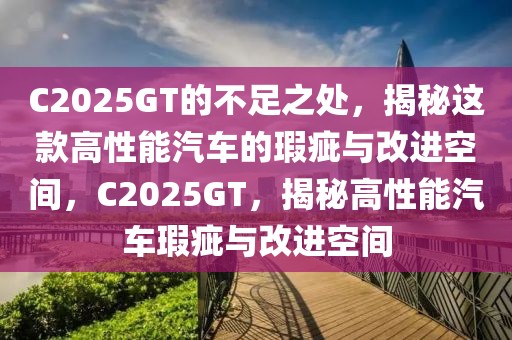 C2025GT的不足之處，揭秘這款高性能汽車的瑕疵與改進空間，C2025GT，揭秘高性能汽車瑕疵與改進空間