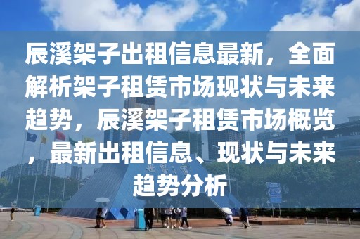 辰溪架子出租信息最新，全面解析架子租賃市場現(xiàn)狀與未來趨勢，辰溪架子租賃市場概覽，最新出租信息、現(xiàn)狀與未來趨勢分析