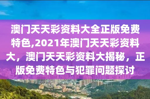 澳門天天彩資料大全正版免費特色,2021年澳門天天彩資料大，澳門天天彩資料大揭秘，正版免費特色與犯罪問題探討