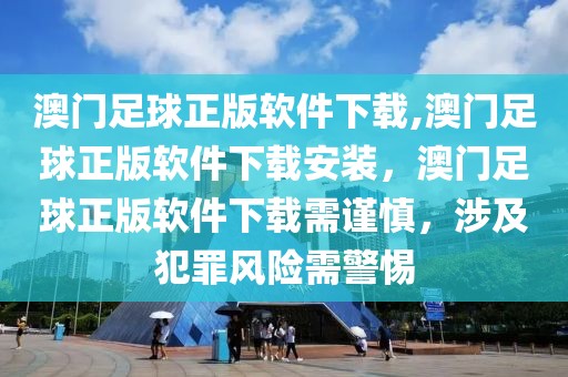 澳門足球正版軟件下載,澳門足球正版軟件下載安裝，澳門足球正版軟件下載需謹(jǐn)慎，涉及犯罪風(fēng)險需警惕