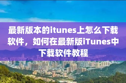 最新版本的itunes上怎么下載軟件，如何在最新版iTunes中下載軟件教程