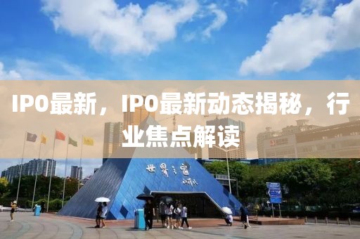 IP0最新，IP0最新動(dòng)態(tài)揭秘，行業(yè)焦點(diǎn)解讀