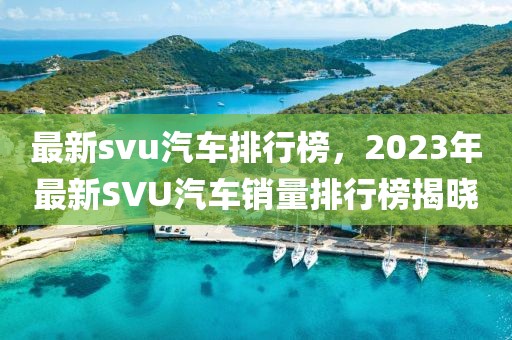 最新svu汽車排行榜，2023年最新SVU汽車銷量排行榜揭曉