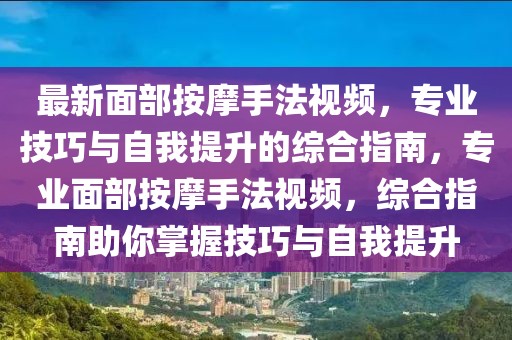 最新面部按摩手法視頻，專業(yè)技巧與自我提升的綜合指南，專業(yè)面部按摩手法視頻，綜合指南助你掌握技巧與自我提升