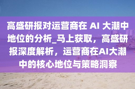 高盛研報對運營商在 AI 大潮中地位的分析_馬上獲取，高盛研報深度解析，運營商在AI大潮中的核心地位與策略洞察