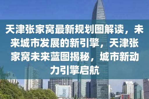 天津張家窩最新規(guī)劃圖解讀，未來(lái)城市發(fā)展的新引擎，天津張家窩未來(lái)藍(lán)圖揭秘，城市新動(dòng)力引擎啟航