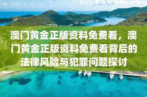 澳門黃金正版資料免費(fèi)看，澳門黃金正版資料免費(fèi)看背后的法律風(fēng)險(xiǎn)與犯罪問題探討