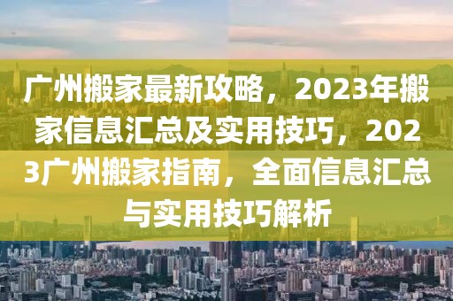 廣州搬家最新攻略，2023年搬家信息匯總及實(shí)用技巧，2023廣州搬家指南，全面信息匯總與實(shí)用技巧解析