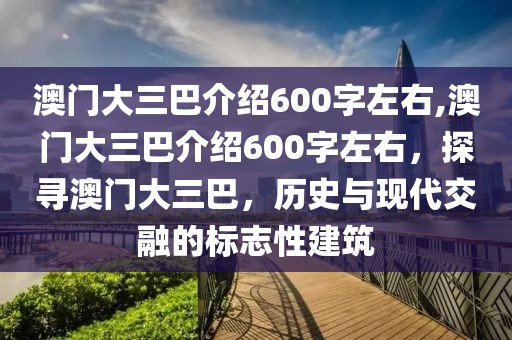 澳門大三巴介紹600字左右,澳門大三巴介紹600字左右，探尋澳門大三巴，歷史與現(xiàn)代交融的標志性建筑