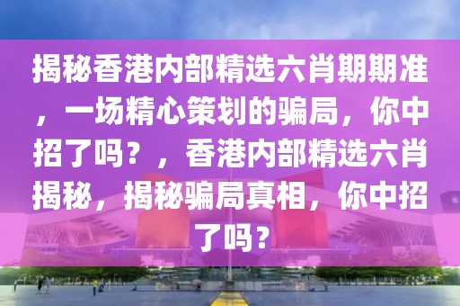 揭秘香港內(nèi)部精選六肖期期準(zhǔn)，一場(chǎng)精心策劃的騙局，你中招了嗎？，香港內(nèi)部精選六肖揭秘，揭秘騙局真相，你中招了嗎？