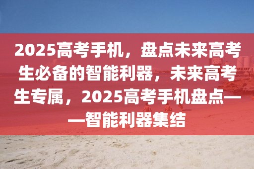 2025高考手機，盤點未來高考生必備的智能利器，未來高考生專屬，2025高考手機盤點——智能利器集結(jié)