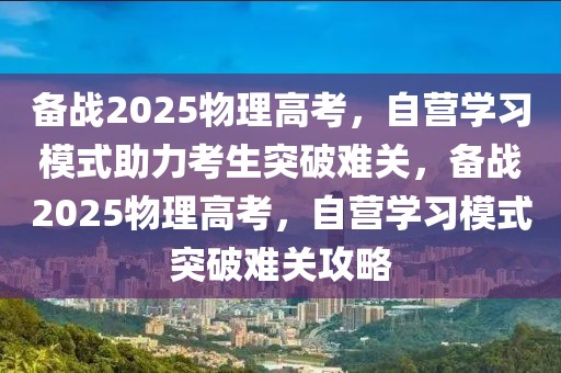 備戰(zhàn)2025物理高考，自營(yíng)學(xué)習(xí)模式助力考生突破難關(guān)，備戰(zhàn)2025物理高考，自營(yíng)學(xué)習(xí)模式突破難關(guān)攻略