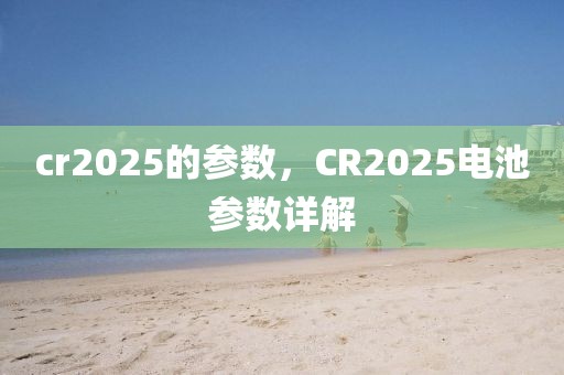 cr2025的參數(shù)，CR2025電池參數(shù)詳解