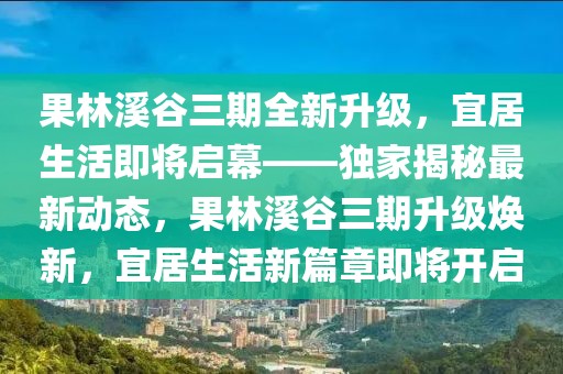 果林溪谷三期全新升級(jí)，宜居生活即將啟幕——獨(dú)家揭秘最新動(dòng)態(tài)，果林溪谷三期升級(jí)煥新，宜居生活新篇章即將開(kāi)啟