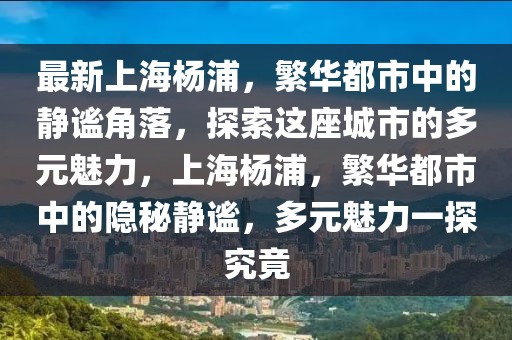 最新上海楊浦，繁華都市中的靜謐角落，探索這座城市的多元魅力，上海楊浦，繁華都市中的隱秘靜謐，多元魅力一探究竟