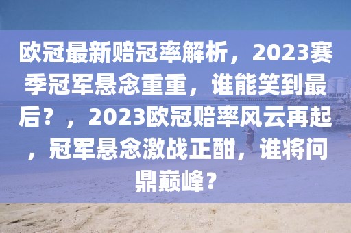 歐冠最新賠冠率解析，2023賽季冠軍懸念重重，誰(shuí)能笑到最后？，2023歐冠賠率風(fēng)云再起，冠軍懸念激戰(zhàn)正酣，誰(shuí)將問(wèn)鼎巔峰？