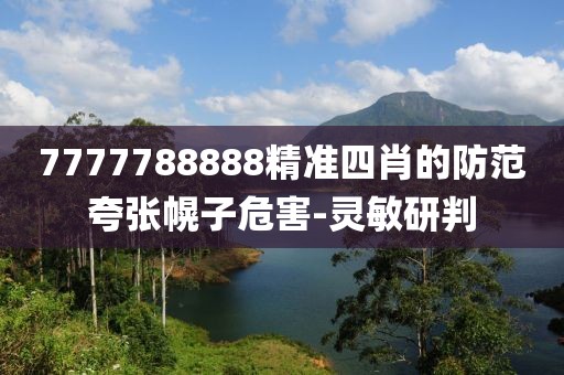 7777788888精準(zhǔn)四肖的防范夸張幌子危害-靈敏研判