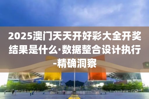 2025澳門天天開好彩大全開獎結(jié)果是什么·數(shù)據(jù)整合設(shè)計執(zhí)行-精確洞察