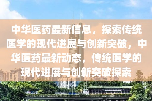 中華醫(yī)藥最新信息，探索傳統(tǒng)醫(yī)學的現(xiàn)代進展與創(chuàng)新突破，中華醫(yī)藥最新動態(tài)，傳統(tǒng)醫(yī)學的現(xiàn)代進展與創(chuàng)新突破探索