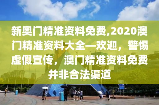 新奧門(mén)精準(zhǔn)資料免費(fèi),2020澳門(mén)精準(zhǔn)資料大全—?dú)g迎，警惕虛假宣傳，澳門(mén)精準(zhǔn)資料免費(fèi)并非合法渠道