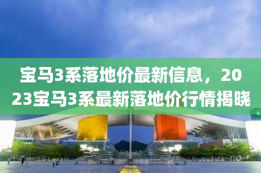 寶馬3系落地價(jià)最新信息，2023寶馬3系最新落地價(jià)行情揭曉