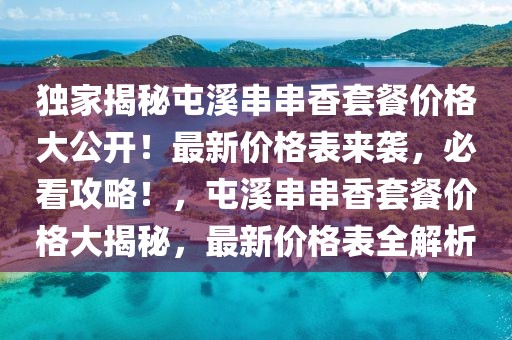 獨家揭秘屯溪串串香套餐價格大公開！最新價格表來襲，必看攻略！，屯溪串串香套餐價格大揭秘，最新價格表全解析