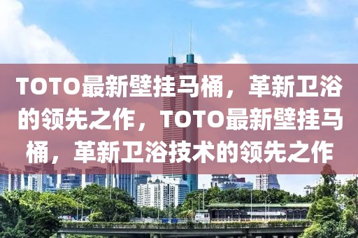 TOTO最新壁掛馬桶，革新衛(wèi)浴的領(lǐng)先之作，TOTO最新壁掛馬桶，革新衛(wèi)浴技術(shù)的領(lǐng)先之作