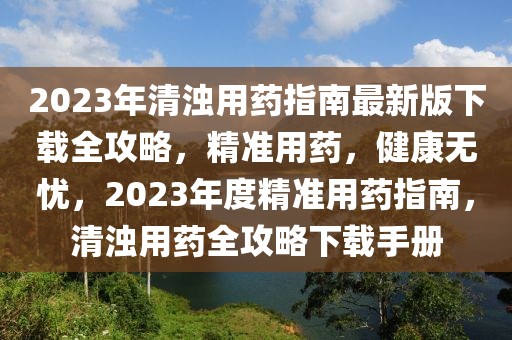 2023年清濁用藥指南最新版下載全攻略，精準(zhǔn)用藥，健康無憂，2023年度精準(zhǔn)用藥指南，清濁用藥全攻略下載手冊(cè)