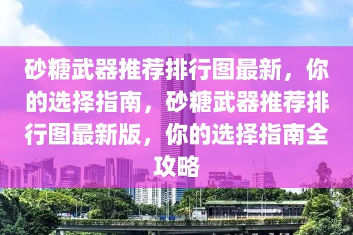 砂糖武器推薦排行圖最新，你的選擇指南，砂糖武器推薦排行圖最新版，你的選擇指南全攻略