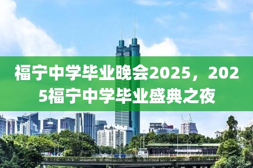 福寧中學(xué)畢業(yè)晚會(huì)2025，2025福寧中學(xué)畢業(yè)盛典之夜