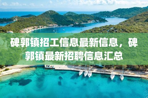 碑郭鎮(zhèn)招工信息最新信息，碑郭鎮(zhèn)最新招聘信息匯總