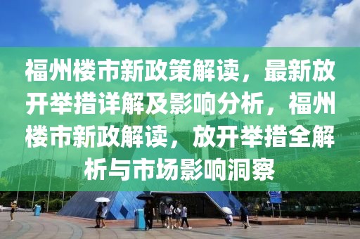 福州樓市新政策解讀，最新放開舉措詳解及影響分析，福州樓市新政解讀，放開舉措全解析與市場(chǎng)影響洞察