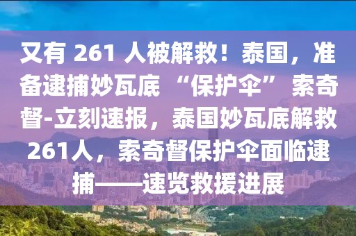 又有 261 人被解救！泰國(guó)，準(zhǔn)備逮捕妙瓦底 “保護(hù)傘” 索奇督-立刻速報(bào)，泰國(guó)妙瓦底解救261人，索奇督保護(hù)傘面臨逮捕——速覽救援進(jìn)展