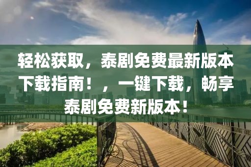 輕松獲取，泰劇免費(fèi)最新版本下載指南！，一鍵下載，暢享泰劇免費(fèi)新版本！