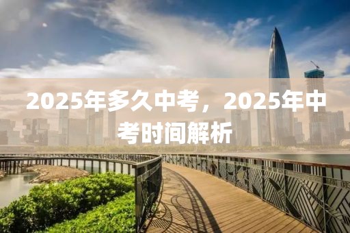 2025年多久中考，2025年中考時間解析