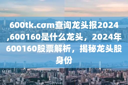 600tk.cσm查詢龍頭報(bào)2024,600160是什么龍頭，2024年600160股票解析，揭秘龍頭股身份