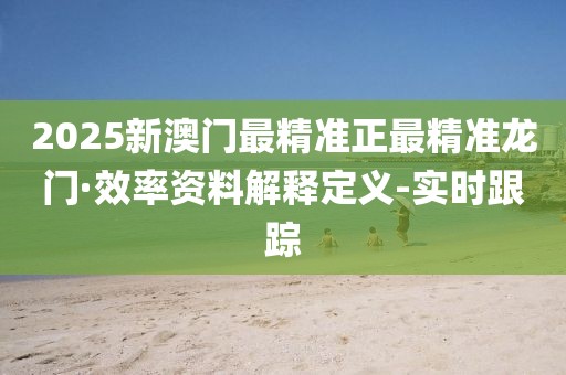 2025新澳門最精準(zhǔn)正最精準(zhǔn)龍門·效率資料解釋定義-實(shí)時跟蹤