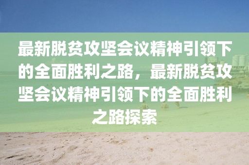 最新脫貧攻堅(jiān)會(huì)議精神引領(lǐng)下的全面勝利之路，最新脫貧攻堅(jiān)會(huì)議精神引領(lǐng)下的全面勝利之路探索