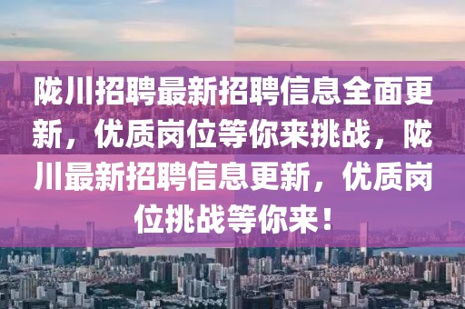 隴川招聘最新招聘信息全面更新，優(yōu)質(zhì)崗位等你來挑戰(zhàn)，隴川最新招聘信息更新，優(yōu)質(zhì)崗位挑戰(zhàn)等你來！