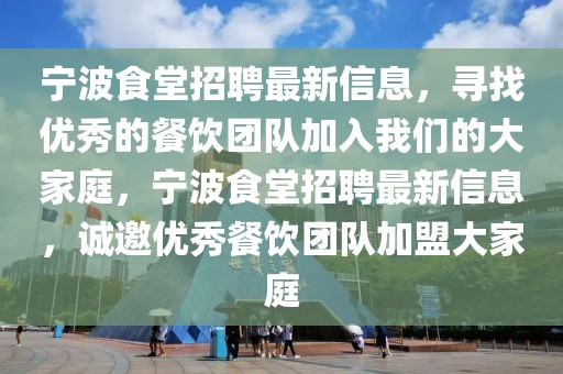 寧波食堂招聘最新信息，尋找優(yōu)秀的餐飲團(tuán)隊(duì)加入我們的大家庭，寧波食堂招聘最新信息，誠邀優(yōu)秀餐飲團(tuán)隊(duì)加盟大家庭