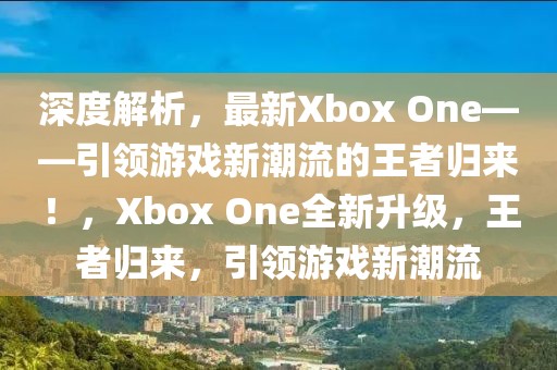 深度解析，最新Xbox One——引領(lǐng)游戲新潮流的王者歸來(lái)！，Xbox One全新升級(jí)，王者歸來(lái)，引領(lǐng)游戲新潮流