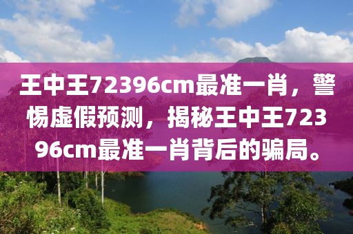 王中王72396cm最準(zhǔn)一肖，警惕虛假預(yù)測(cè)，揭秘王中王72396cm最準(zhǔn)一肖背后的騙局。