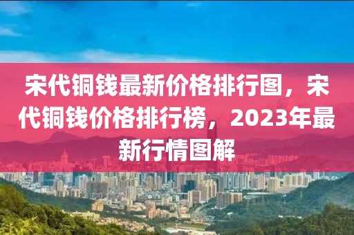 宋代銅錢最新價格排行圖，宋代銅錢價格排行榜，2023年最新行情圖解