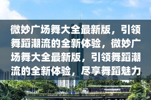 微妙廣場舞大全最新版，引領(lǐng)舞蹈潮流的全新體驗，微妙廣場舞大全最新版，引領(lǐng)舞蹈潮流的全新體驗，盡享舞蹈魅力