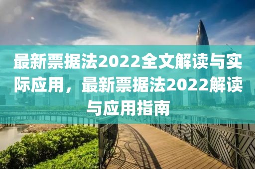 最新票據(jù)法2022全文解讀與實(shí)際應(yīng)用，最新票據(jù)法2022解讀與應(yīng)用指南