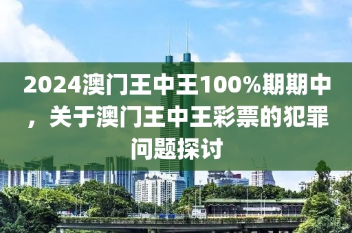 2024澳門(mén)王中王100%期期中，關(guān)于澳門(mén)王中王彩票的犯罪問(wèn)題探討