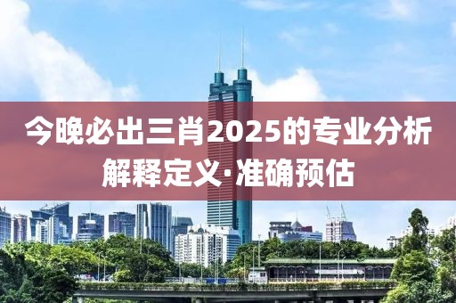 今晚必出三肖2025的專業(yè)分析解釋定義·準確預估