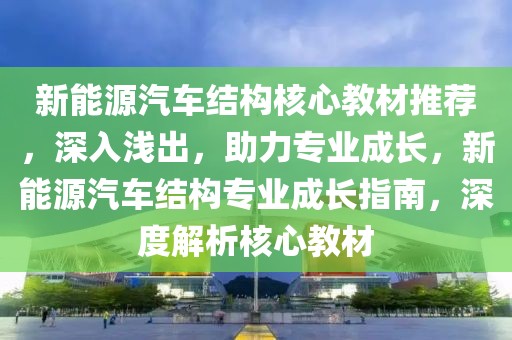 新能源汽車結(jié)構(gòu)核心教材推薦，深入淺出，助力專業(yè)成長，新能源汽車結(jié)構(gòu)專業(yè)成長指南，深度解析核心教材